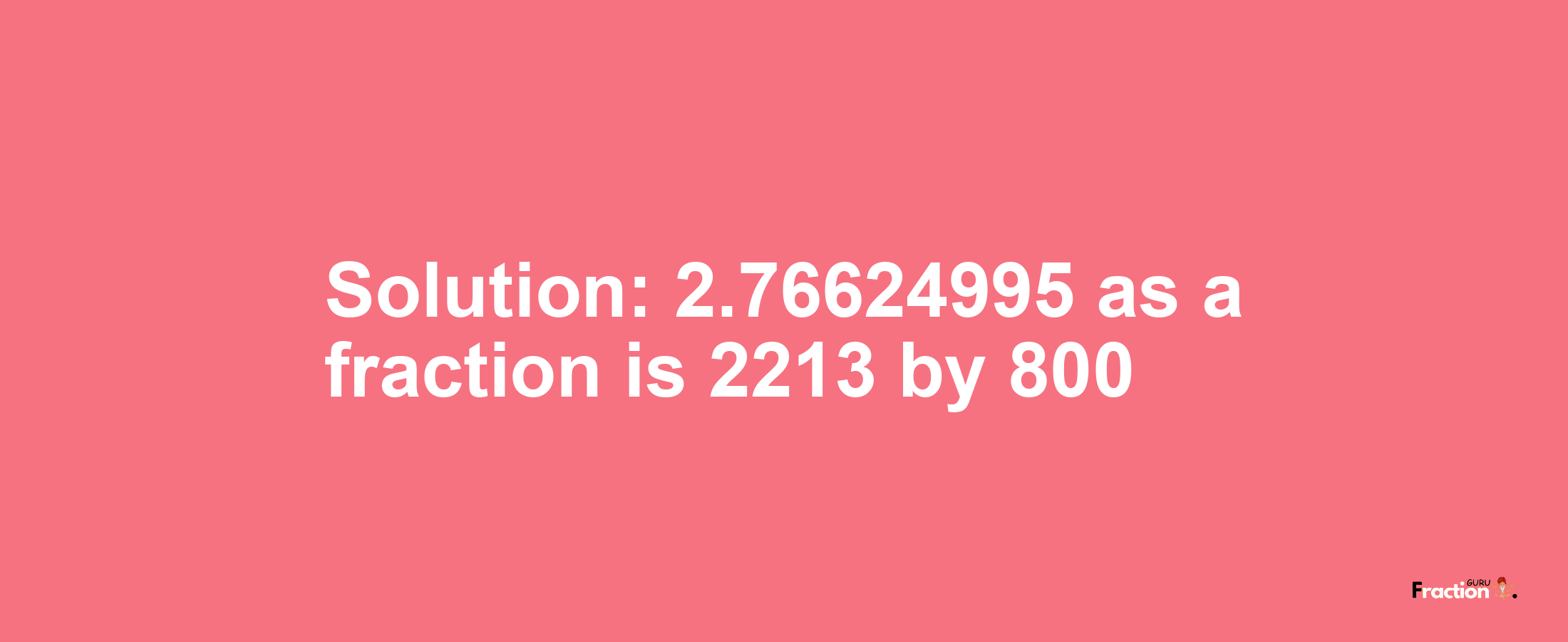 Solution:2.76624995 as a fraction is 2213/800